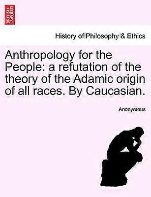 Anthropology for the People a refutation of the theory of the Adamic origin of all races By Caucasian
