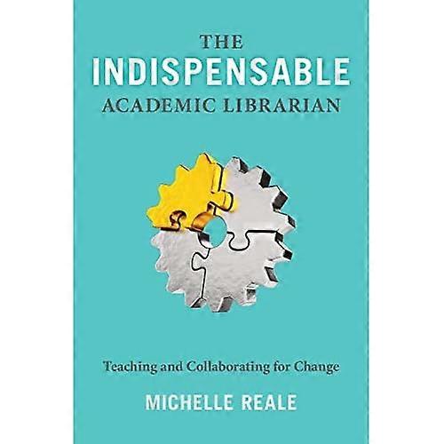 The Indispensable Academic Librarian: Teaching and Collaborating for Change