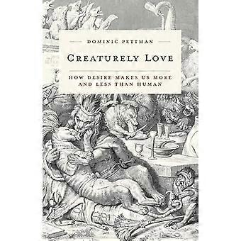 Creaturely Love How Desire Makes Us More and Less Than Human