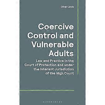 Coercive Control and Vulnerable Adults Law and Practice in the Court of Protection and under the Inherent Jurisdiction of the High Court