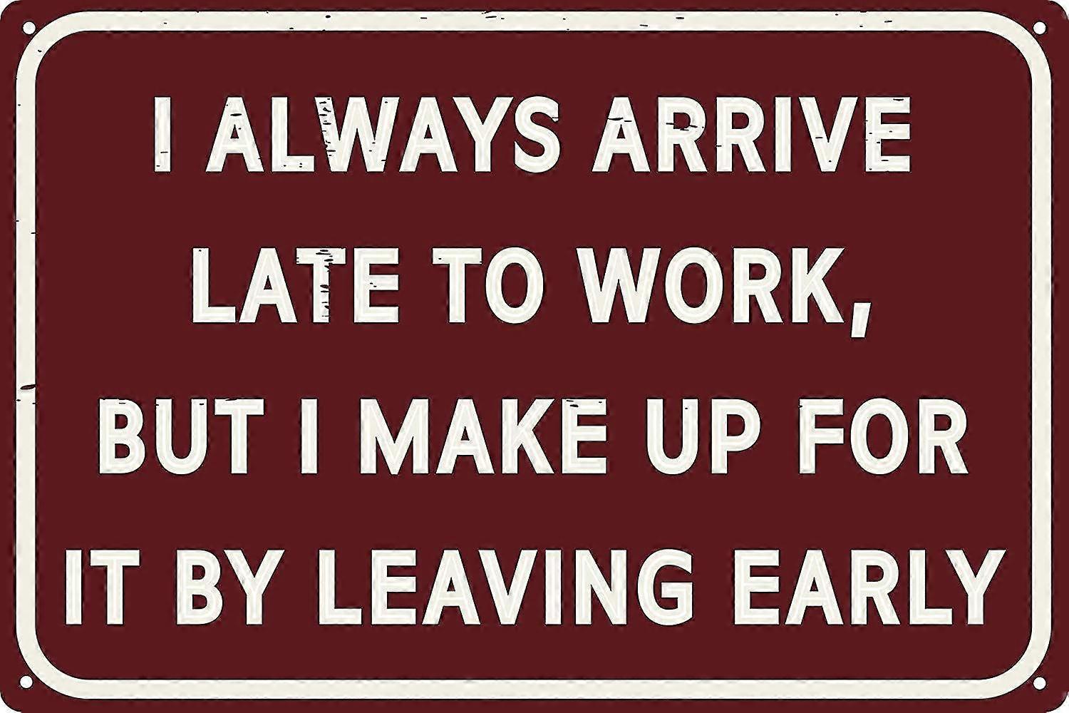 I Always Arrive Late To Work But Make Up For It Leaving Early 8x12 Inch OR 12x16 Inch Funny Tin Sign