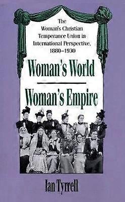 Woman`s World/Woman`s Empire - The Woman`s Christian Temperance Union in International Perspective 1880-1930