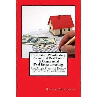 Real Estate Wholesaling Residential Real Estate and Commercial Real Estate Investing : Real Estate Finance and How to Find Wholesale Real Estate for t