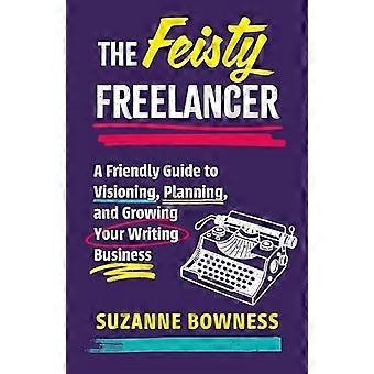 Feisty Freelancer : En vennlig guide til visjon, planlegging og vekst av skrivevirksomheten din