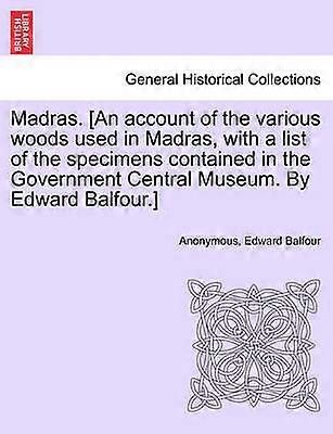 Madras An account of the various woods used in Madras with a list of the specimens contained in the Government Central Museum By Edward Balfour