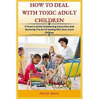 Comment gérer ses enfants adultes toxiques : Guide à l’intention des parents pour rétablir le lien et maîtriser l’art de gérer les enfants adultes toxiques