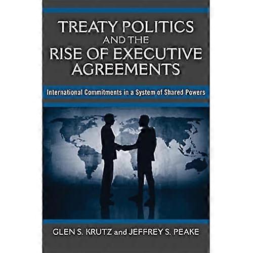 Treaty Politics and the Rise of Executive Agreements: International Commitments in a System of Shared Powers