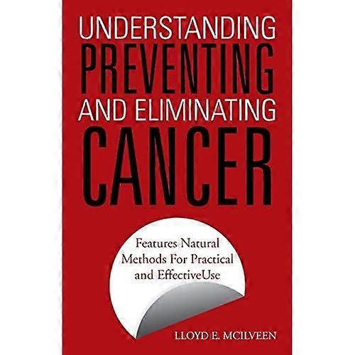 Understanding Preventing and Eliminating Cancer: Features Natural Methods for Practical and Effective Use
