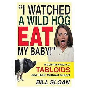 I Watched a Wild Hog Eat My Baby!: Eine bunte Geschichte der Boulevardpresse und ihr kultureller Einfluss