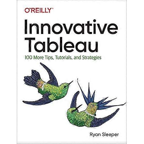 Innovative Tableau: 100 More Tips, Tutorials, and Strategies