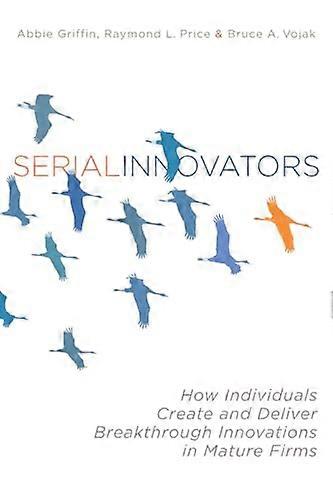 Serial Innovators: How Individuals Create and Deliver Breakthrough Innovations in Mature Firms