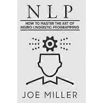 Neuro Linguistic Programming: How To Master The Art Of Neuro Linguistic Programming (Body Language, Persuasion, Manipulation, Confidence)