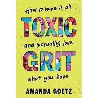 Toxic Grit How To Have It All And Actually Love What You Have - Amanda Goetz