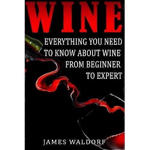 Wine: Everything You Need to about Wine from Beginner to Expert
