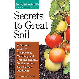 Secrets to Great Soil A Growers Guide to Composting Mulching and Creating Healthy Fertile Soil for Your Garden and Lawn
