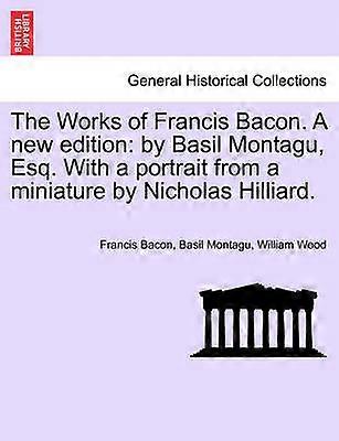 The Works of Francis Bacon A new edition by Basil Montagu Esq With a portrait from a miniature by Nicholas Hilliard