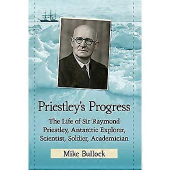 Priestleys fremgang: livet til Herr Raymond Priestley, britisk utforsker av Antarktis, vitenskapsmann, soldat, akademiker