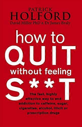 How To Quit Without Feeling S**T: The fast highly effective way to end addiction to caffeine sugar cigarettes alcohol illicit or prescription drugs