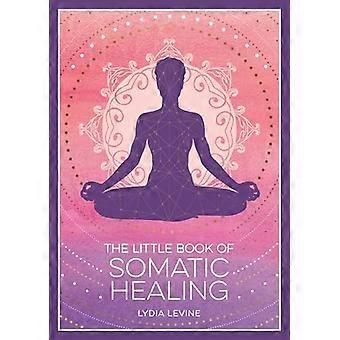 The Little Book of Somatic Healing A Beginners Guide to the Art of Body Psychology