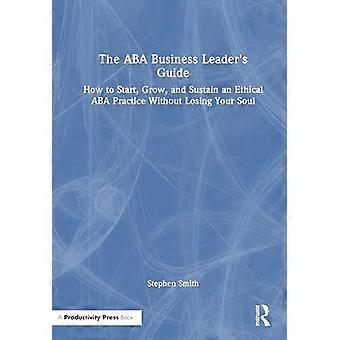 The ABA Business Leaders Guide How to Start Grow and Sustain an Ethical ABA Practice Without Losing Your Soul