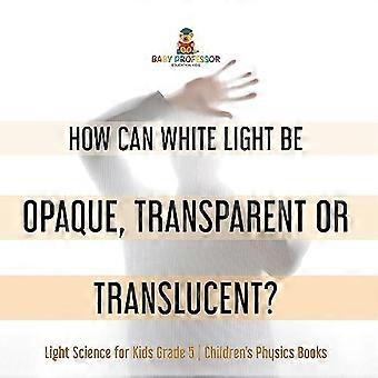 Wie kann weißes Licht undurchsichtig, transparent oder durchscheinend sein? Lichtwissenschaft für Kinder Klasse 5 Physikbücher für Kinder