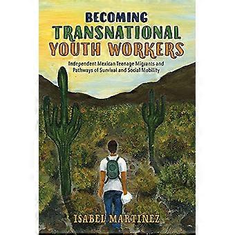 Becoming Transnational Youth Workers Independent Mexican Teenage Migrants and Pathways of Survival and Social Mobility