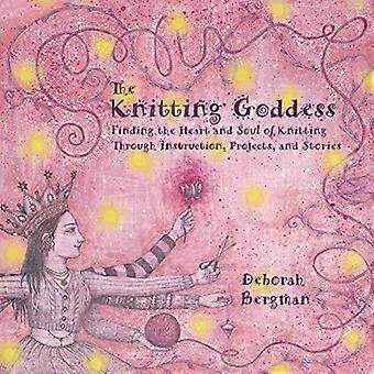 The Knitting Goddess: Finding the Heart and Soul of Knitting Through Instruction, Projects and Stories