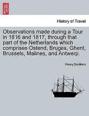 Observations made during a Tour in 1816 and 1817 through that part of the Netherlands which comprises Ostend Bruges Ghent Brussels Malines and Antwerp