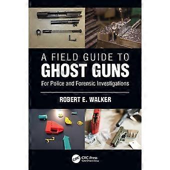 A Field Guide To Ghost Guns For Police And Forensic Investigations - Robert E. Walker
