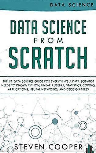 Data Science From Scratch: The #1 Data Science Guide For Everything A Data Scientist Needs To Know: Python, Linear Algebra, Statistics, Coding, Applic