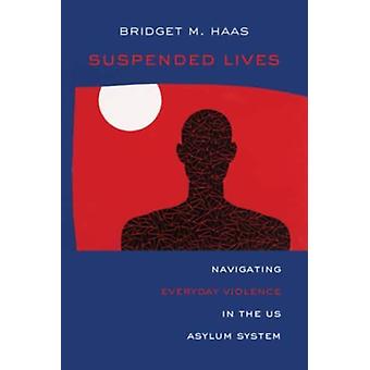Suspended Lives Navigating Everyday Violence In The Us Asylum System - Bridget Marie Haas