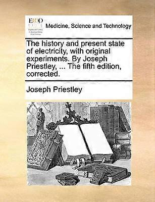 The history and present state of electricity with original experiments By Joseph Priestley  The fifth edition corrected