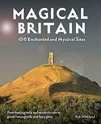 Magical Britain: 650 Enchanted and Mystical Sites From healing wells and secret shrines to giants strongholds and fairy glens