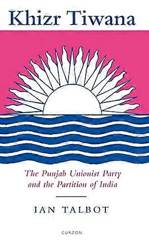 Khizr Tiwana the Punjab Unionist Party and the Partition of India