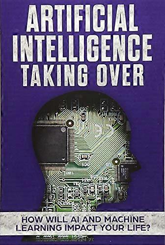 Artificial Intelligence: Taking Over - How Will AI and Machine Learning Impact Your Life?