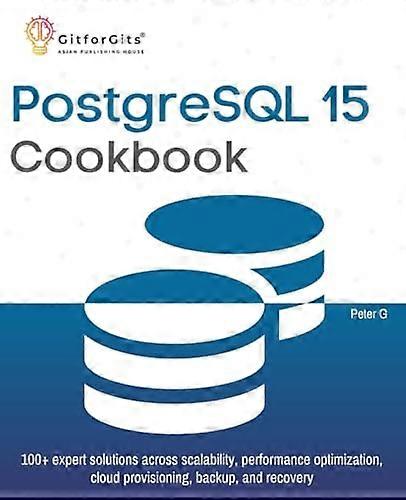 PostgreSQL 15 Cookbook: 100+ expert solutions across scalability, performance optimization, essential commands, cloud provisioning, backup, an
