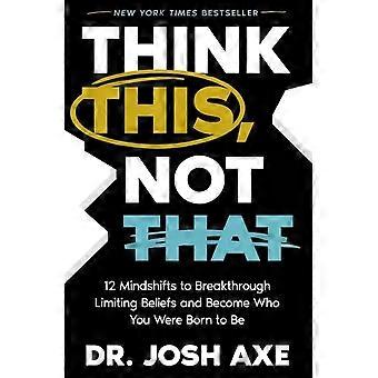 Les 12 changements de mentalité « Pensez ceci, pas cela » pour dépasser les croyances limitantes et devenir vous-même - Josh Axe