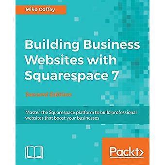 Bygga företagswebbplatser - med Squarespace 7 - - Andra upplagan: Bemästra - Squarespace-plattformen för att - bygga professionella webbplatser - som b