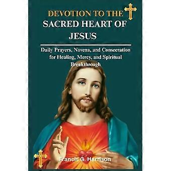 DEVOTION TO THE SACRED HEART OF JESUS: Daily Prayers, Novena, and Consecration for Healing, Mercy, and Spiritual Breakthrough