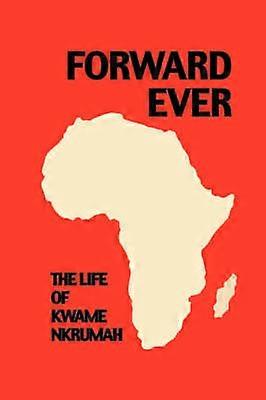 Forward Ever Kwame Nkrumah A Biography