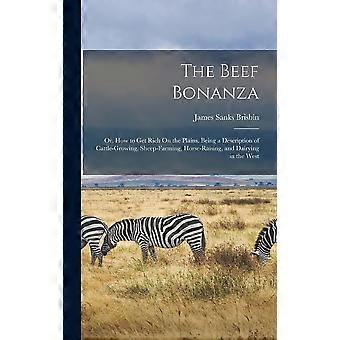 The beef bonanza or, how to get rich on the plains. being a description of cattle-growing, sheep-farming, horse-raising, and dairying in the west