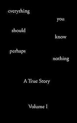 Everything You Should Know Perhaps Nothing A True Story Volume I 1