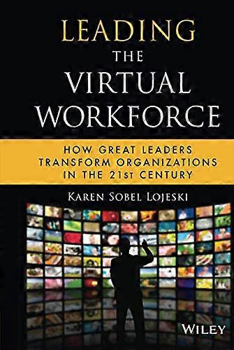Leading the Virtual Workforce: How Great Leaders Transform Organizations in the 21st Century