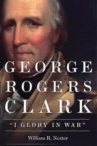 George Rogers Clark: I Glory in War