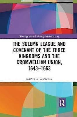 The Solemn League and Covenant of the Three Kingdoms and the Cromwellian Union 1643-1663