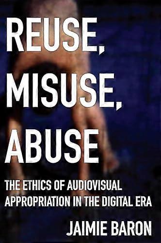 Reuse Misuse Abuse: The Ethics of Audiovisual Appropriation in the Digital Era