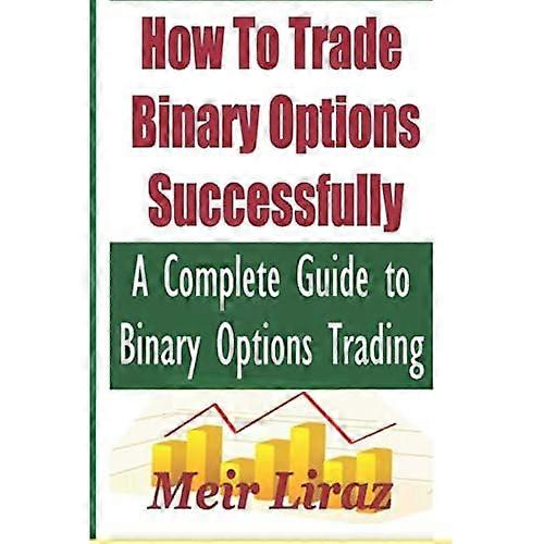 How to Trade Binary Options Successfully: A Complete Guide to Binary Options Trading