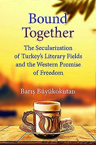 Bound Together: The Secularization of Turkeys Literary Fields and the Western Promise of Freedom
