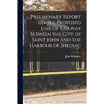 Informe preliminar sobre la línea de ferrocarril propuesta entre la ciudad de Saint John y el puerto de Shediac [microforma]