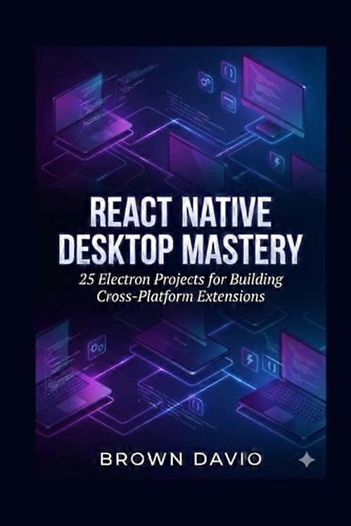 Maîtriser React Native Desktop - 25 projets Electron pour créer des extensions multiplateformes